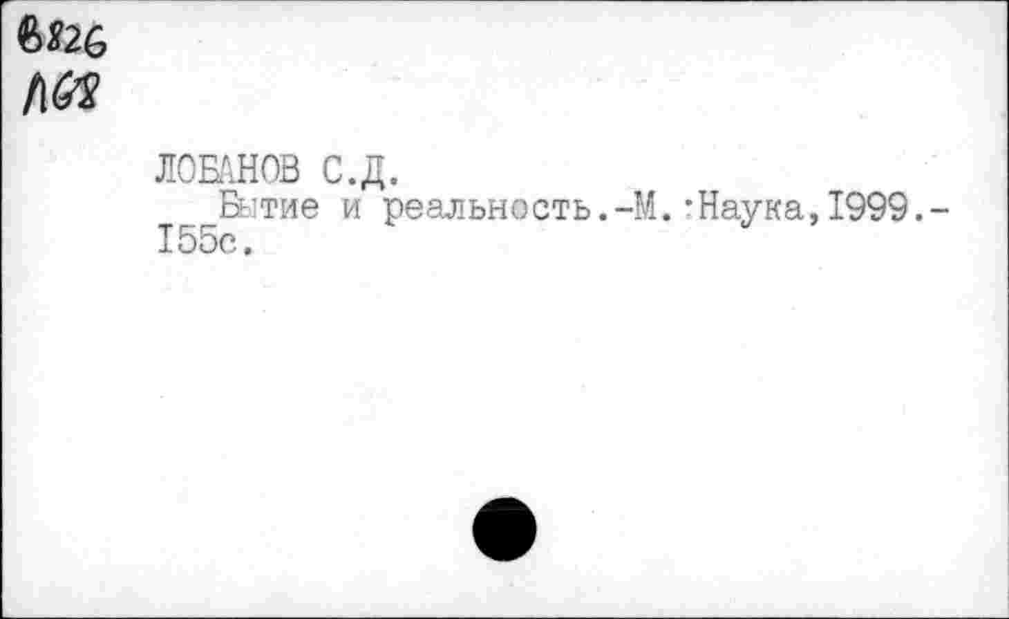 ﻿№1
ЛОБАНОВ С.Д.
Бытие и реальность.-М.-Наука,1999. 155с.